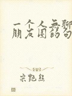 一个人无聊时发朋友圈的句子