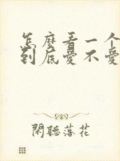 怎么看一个男的到底爱不爱你