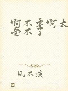 啊不要啊太大了受不了