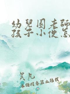 幼儿园老师不让孩子小便怎么处理