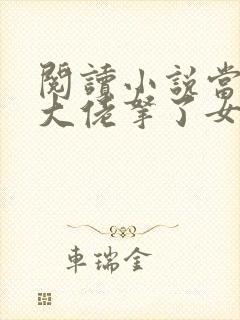 阅读小说当快穿大佬拿了女配剧本