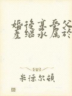 婚后享受父母遗产继承属于夫妻共同财产吗