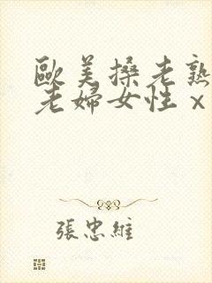 欧美搡老熟女 老妇女性ⅹx