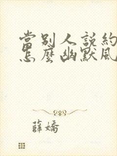 当别人说约你时怎么幽默风趣的回复不去