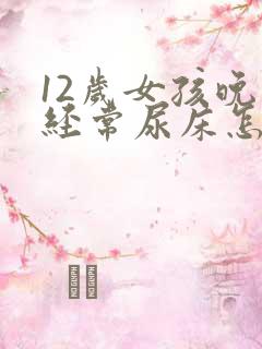 12岁女孩晚上经常尿床怎么办