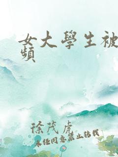 女大学生被艹视频