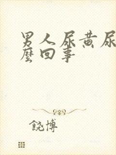 男人尿黄尿疼怎么回事