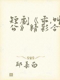 短剧《乖,叫老公》精彩合集