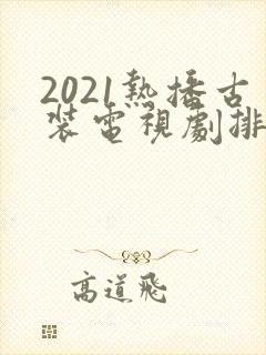 2021热播古装电视剧排行榜前十名