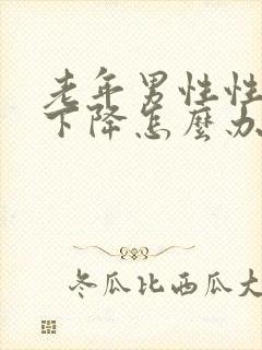 老年男性性功能下降怎么办该如何治疗