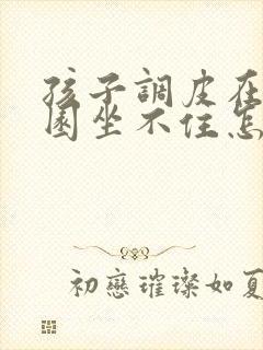 孩子调皮在幼儿园坐不住怎么办