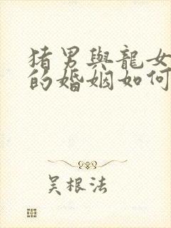 猪男与龙女相配的婚姻如何