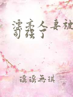 漂亮人妻被夫上司强了