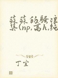 苏苏的骚浪短篇集(np,高h,纯肉)小说