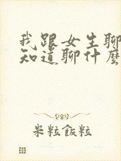 我跟女生聊天不知道聊什么