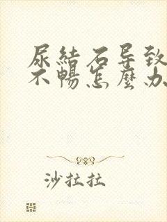 尿结石导致排尿不畅怎么办