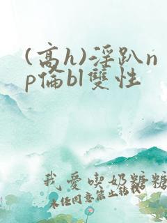 (高h)淫趴np伦bl双性