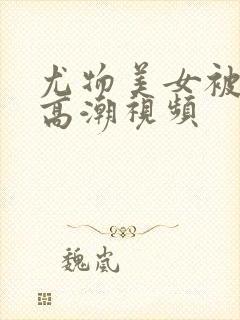 尤物美女被啪到高潮视频