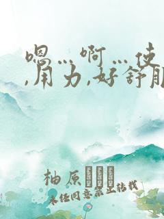 嗯…啊…使劲儿,用力,好舒服,高潮了