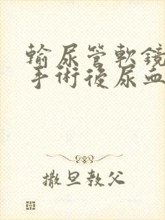 输尿管软镜取石手术后尿血几天能好