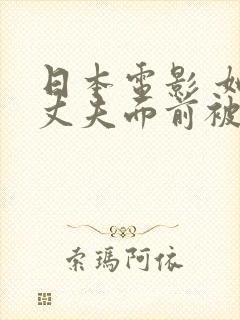 日本电影 她在丈夫面前被耍了