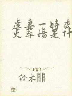 虐妻一时爽追妻火葬场是什么意思