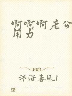 啊啊啊老公好爽用力