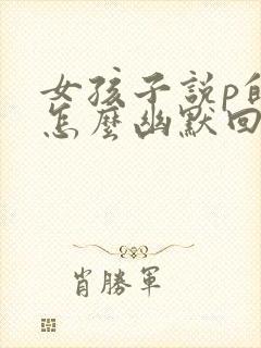 女孩子说p的 怎么幽默回复