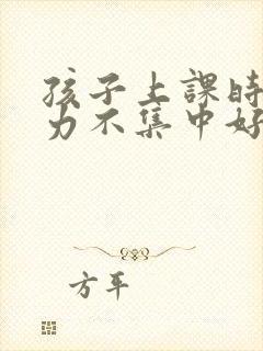 孩子上课时注意力不集中好动