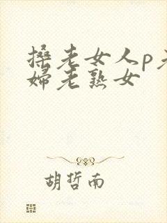 搡老女人p老熟妇老熟女