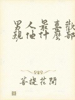 男人最喜欢女人亲他什么部位