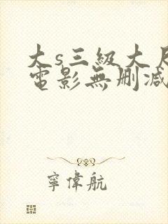 大s三级大尺度电影无删减