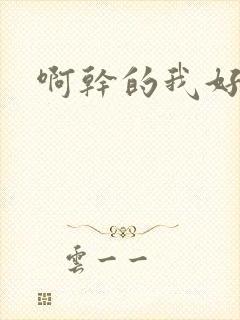 啊干的我好爽啊