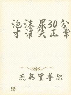 泡沫尿30分钟才消失正常吗