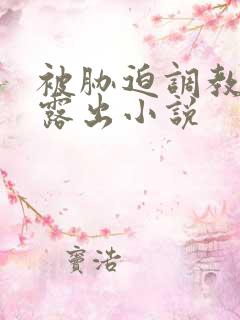 被胁迫调教屈辱露出小说