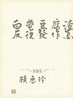 白带豆腐渣一直反复发作怎么办