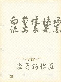 白带像姨妈一样流出来是怎么回事