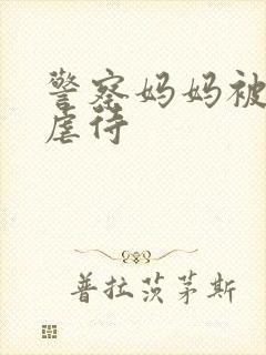 警察妈妈被凌辱虐待