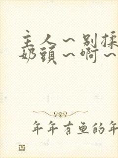 主人～别揉了～奶头～啊～嗯小说