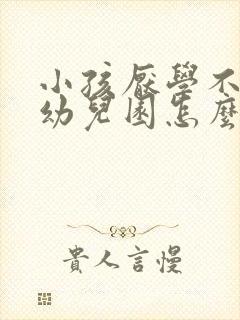 小孩厌学不想上幼儿园怎么办