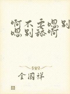 啊不要嗯别舔啊嗯别舔啊