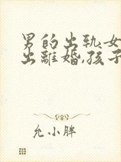 男的出轨女方提出离婚,孩子归谁抚养