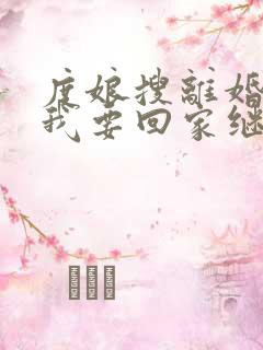 度娘搜离婚吧,我要回家继承亿万家产