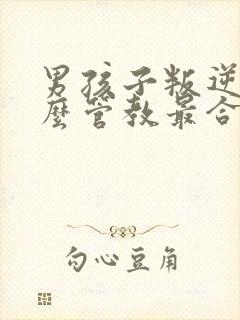 男孩子叛逆期怎么管教最合适男孩