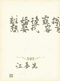 离婚后霸总天天想娶我 容莺