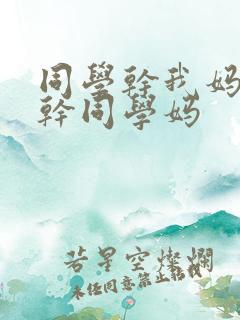 同学干我妈妈我干同学妈