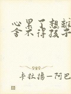 心累了想离婚又舍不得孩子怎么办