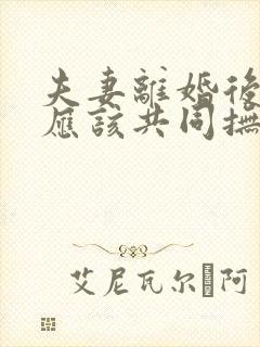 夫妻离婚后孩子应该共同抚养吗