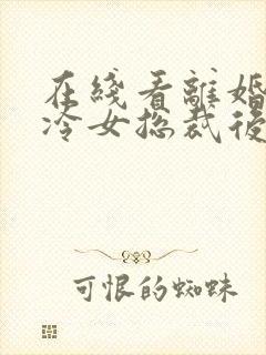 在线看离婚后高冷女总裁后悔