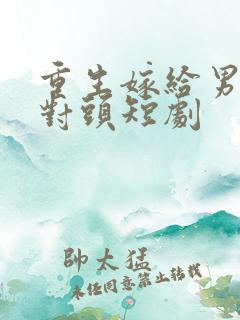 重生嫁给男友死对头短剧